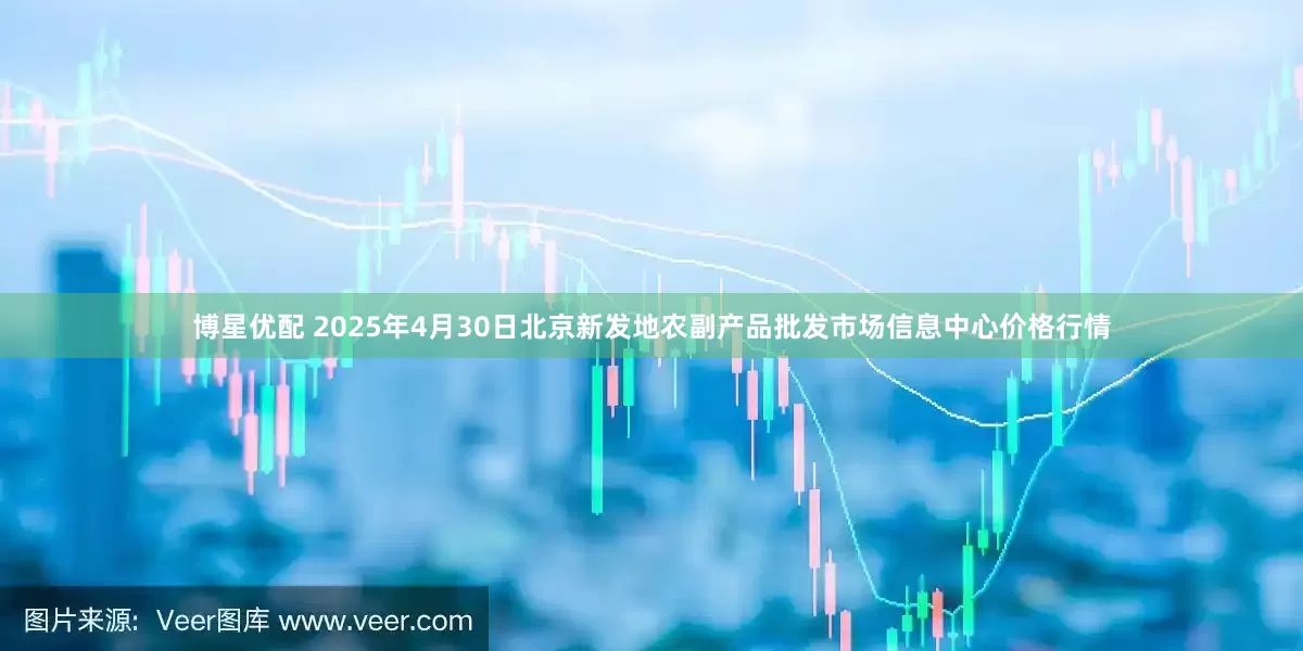 博星优配 2025年4月30日北京新发地农副产品批发市场信息中心价格行情