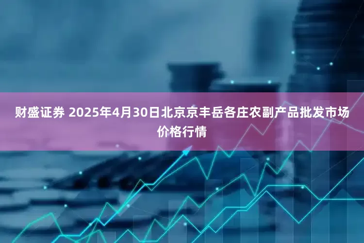 财盛证券 2025年4月30日北京京丰岳各庄农副产品批发市场价格行情