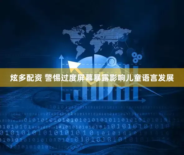 炫多配资 警惕过度屏幕暴露影响儿童语言发展