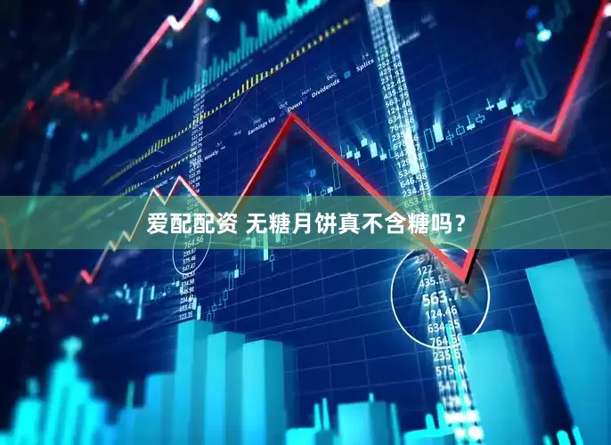 爱配配资 无糖月饼真不含糖吗？