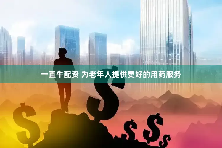 一直牛配资 为老年人提供更好的用药服务