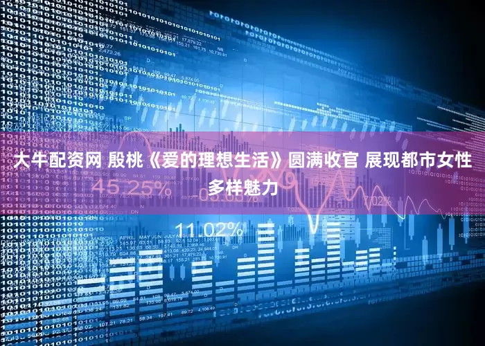 大牛配资网 殷桃《爱的理想生活》圆满收官 展现都市女性多样魅力