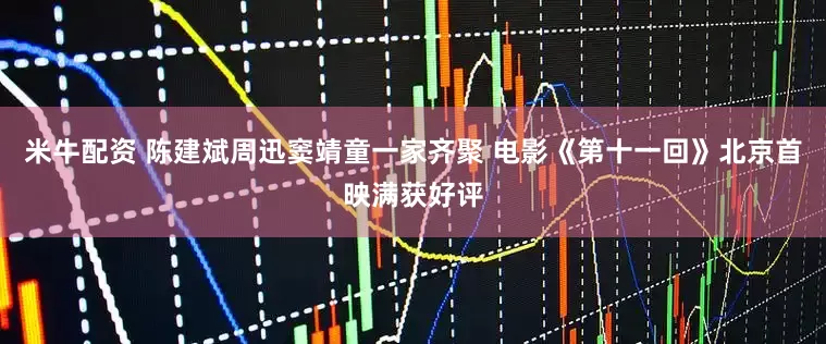 米牛配资 陈建斌周迅窦靖童一家齐聚 电影《第十一回》北京首映满获好评