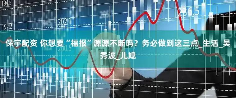 保宇配资 你想要“福报”源源不断吗？务必做到这三点_生活_吴秀波_儿媳