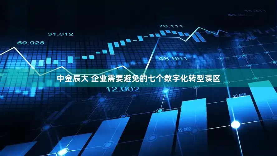 中金辰大 企业需要避免的七个数字化转型误区