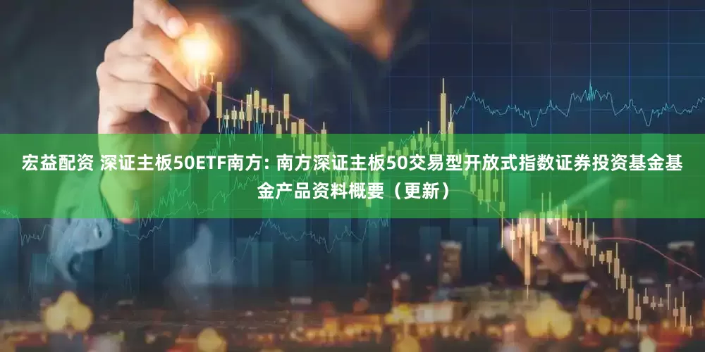 宏益配资 深证主板50ETF南方: 南方深证主板50交易型开放式指数证券投资基金基金产品资料概要（更新）