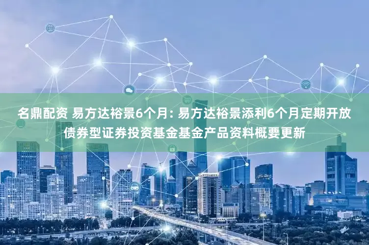 名鼎配资 易方达裕景6个月: 易方达裕景添利6个月定期开放债券型证券投资基金基金产品资料概要更新