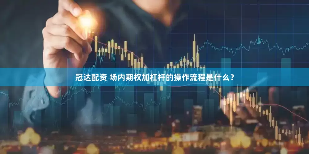 冠达配资 场内期权加杠杆的操作流程是什么？