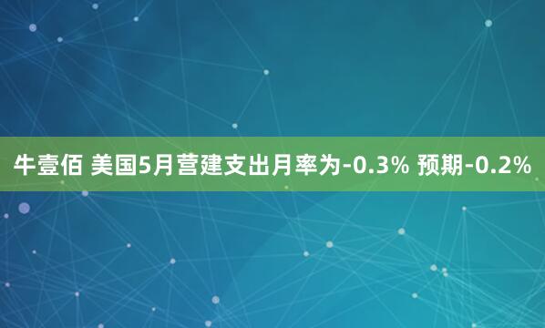 牛壹佰 美国5月营建支出月率为-0.3% 预期-0.2%