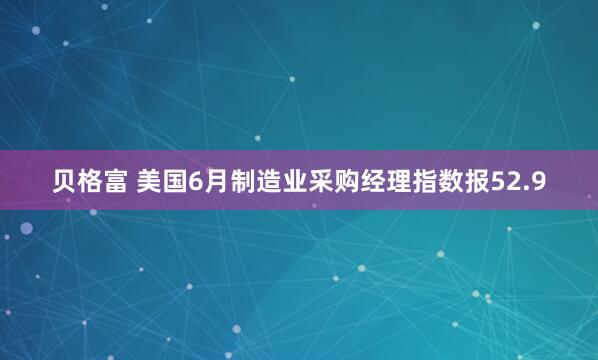 贝格富 美国6月制造业采购经理指数报52.9
