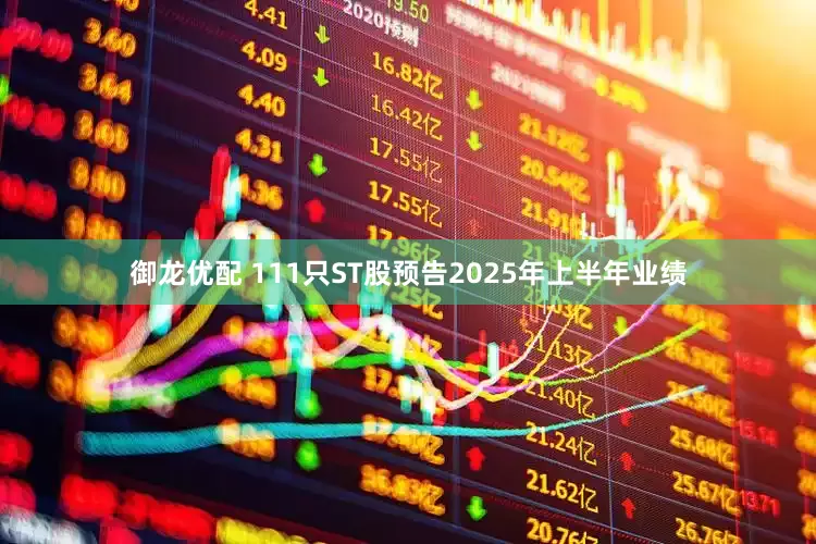御龙优配 111只ST股预告2025年上半年业绩
