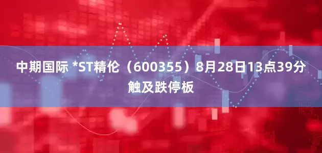 中期国际 *ST精伦（600355）8月28日13点39分触及跌停板