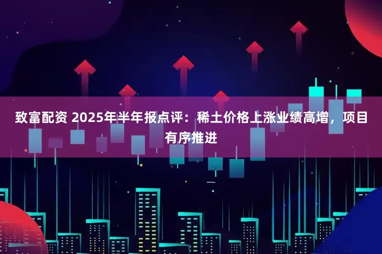 致富配资 2025年半年报点评:稀土价格上涨业绩高增,项目有序推进