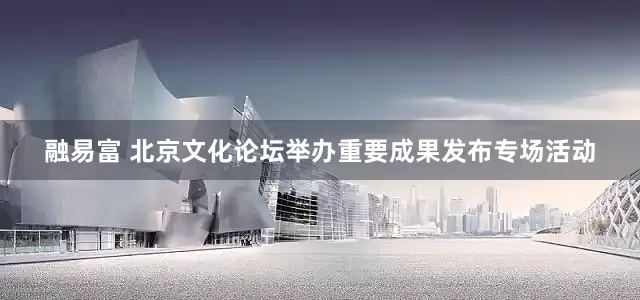 融易富 北京文化论坛举办重要成果发布专场活动