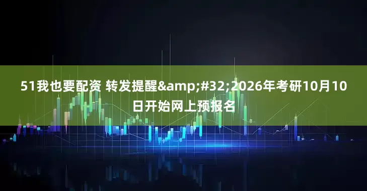 51我也要配资 转发提醒&#32;2026年考研10月10日开始网上预报名