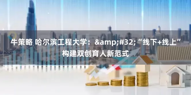 牛策略 哈尔滨工程大学：&#32;“线下+线上”构建双创育人新范式