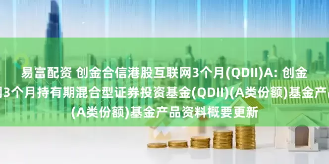 易富配资 创金合信港股互联网3个月(QDII)A: 创金合信港股互联网3个月持有期混合型证券投资基金(QDII)(A类份额)基金产品资料概要更新