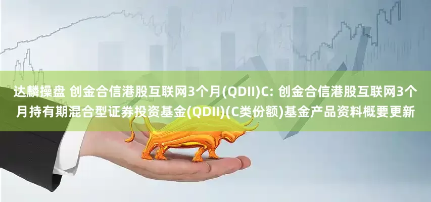 达麟操盘 创金合信港股互联网3个月(QDII)C: 创金合信港股互联网3个月持有期混合型证券投资基金(QDII)(C类份额)基金产品资料概要更新