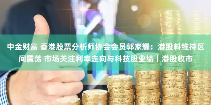 中金财富 香港股票分析师协会会员郭家耀：港股料维持区间震荡 市场关注利率走向与科技股业绩丨港股收市