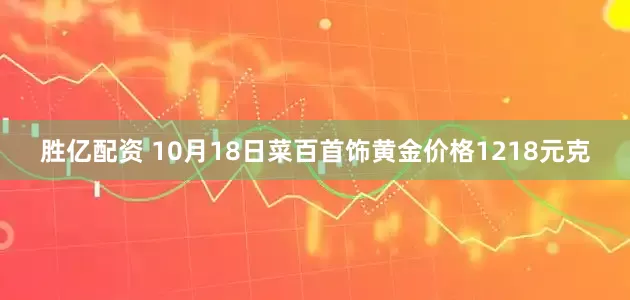 胜亿配资 10月18日菜百首饰黄金价格1218元克
