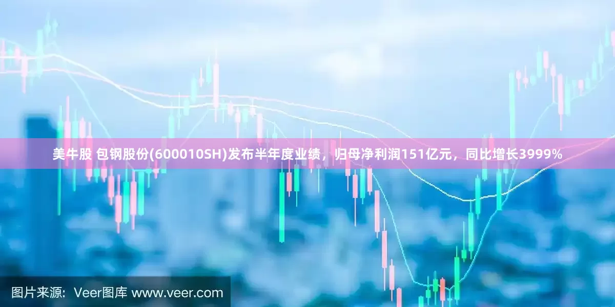 美牛股 包钢股份(600010SH)发布半年度业绩,归母净利润151亿元,同比增长3999%