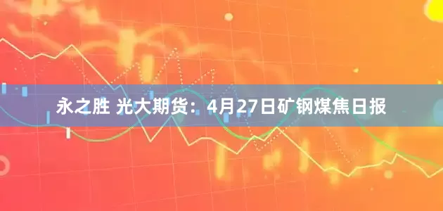 永之胜 光大期货：4月27日矿钢煤焦日报