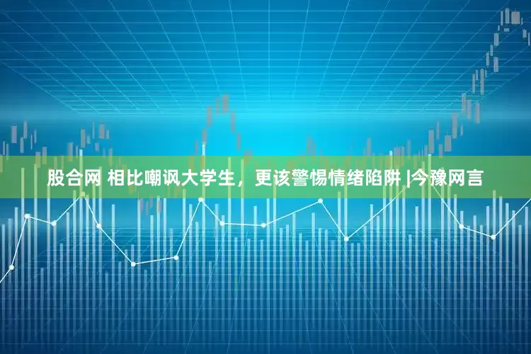 股合网 相比嘲讽大学生，更该警惕情绪陷阱 |今豫网言