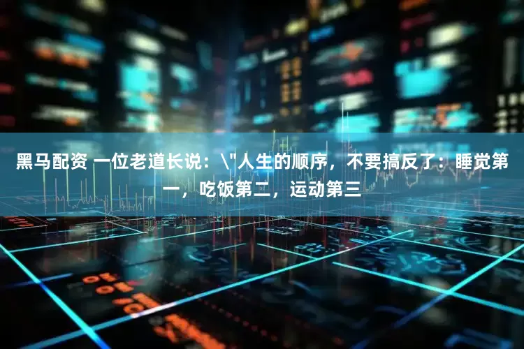 黑马配资 一位老道长说：＂人生的顺序，不要搞反了：睡觉第一，吃饭第二，运动第三